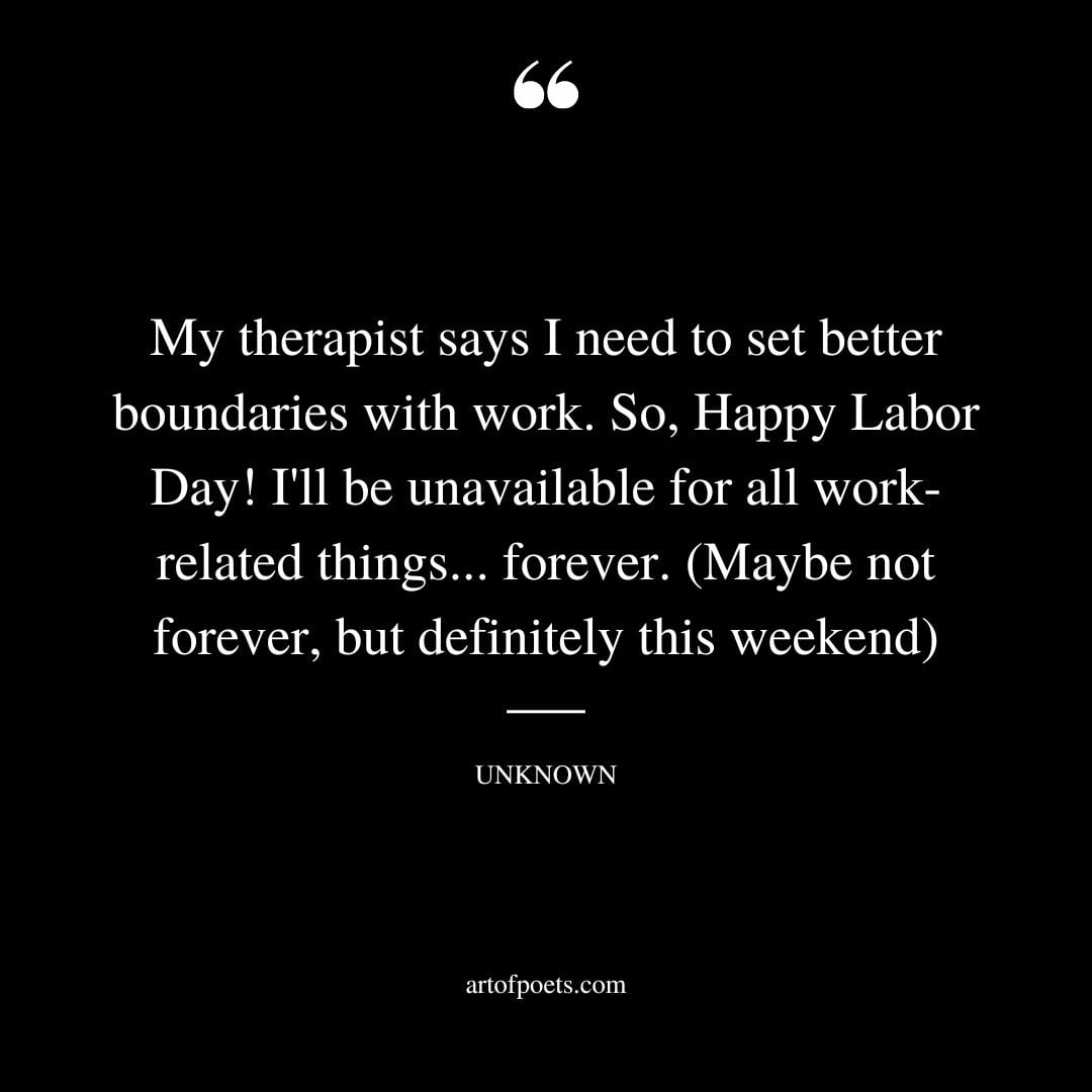 My therapist says I need to set better boundaries with work. So Happy Labor Day Ill be unavailable for all work related things. forever. Maybe not forever but definitely this weekend