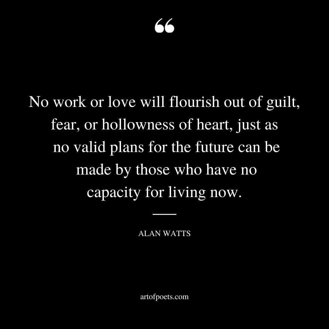 No work or love will flourish out of guilt fear or hollowness of heart just as no valid plans for the future can be made by those who have no capacity for living now