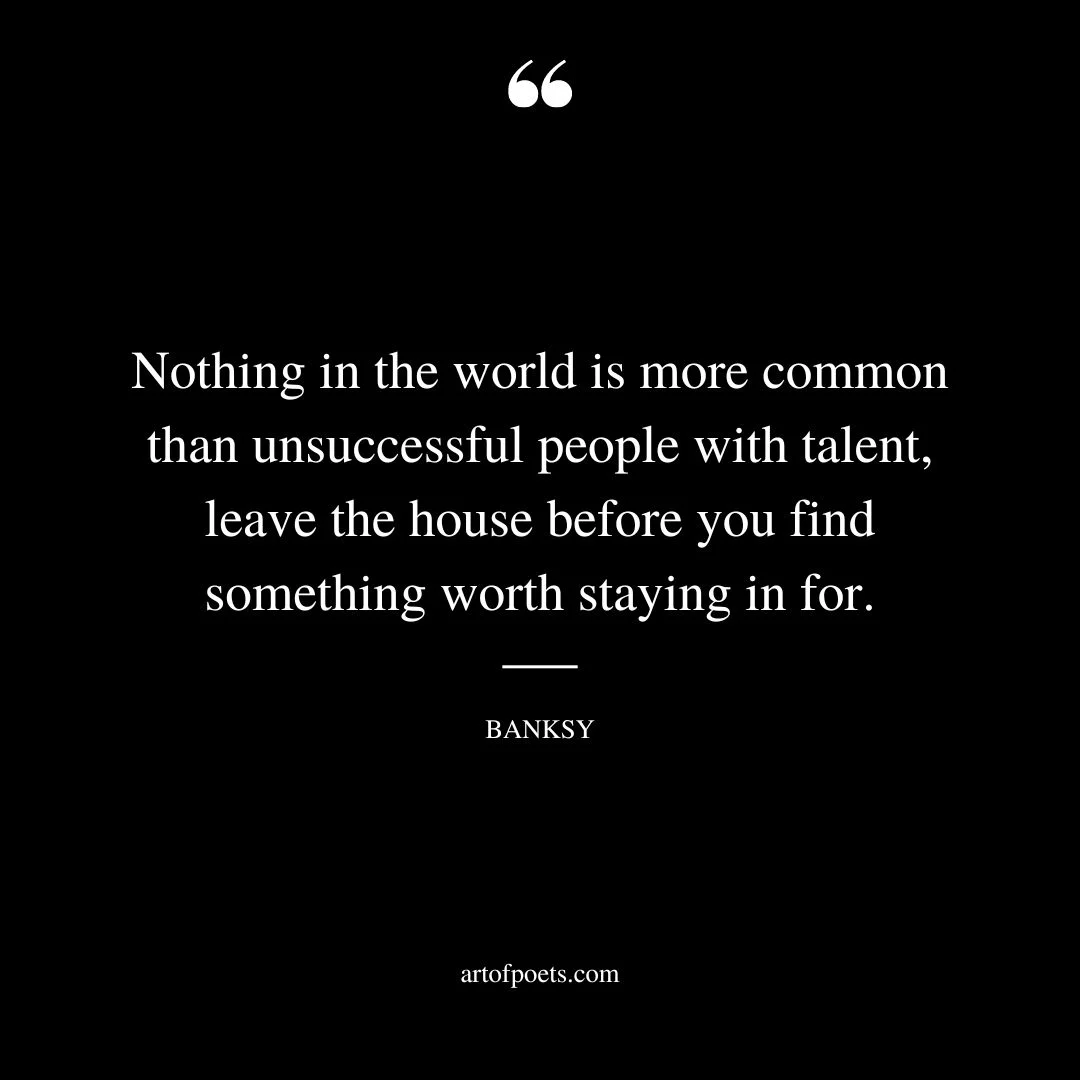 Nothing in the world is more common than unsuccessful people with talent leave the house before you find something worth staying in for