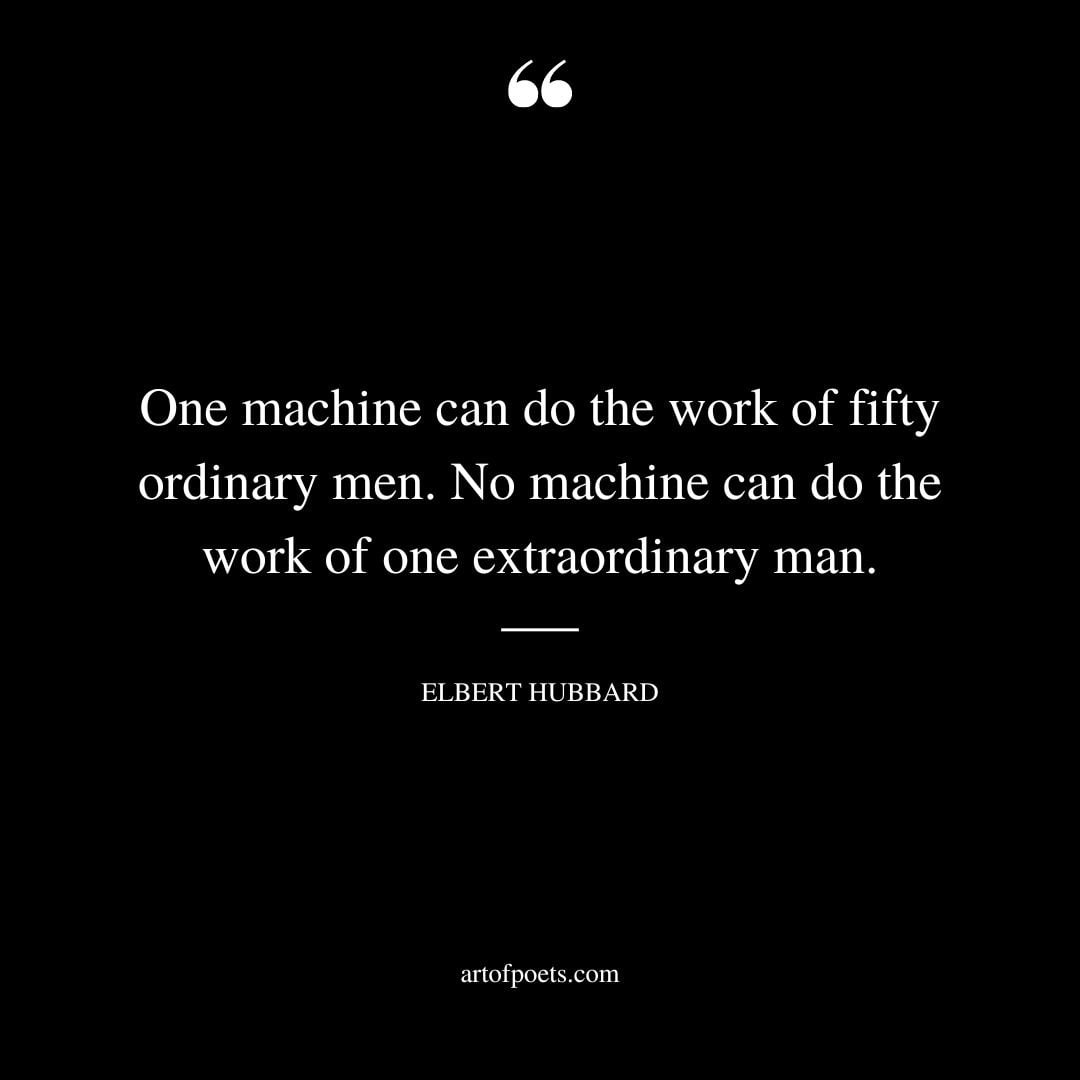 One machine can do the work of fifty ordinary men. No machine can do the work of one extraordinary man. Elbert Hubbard