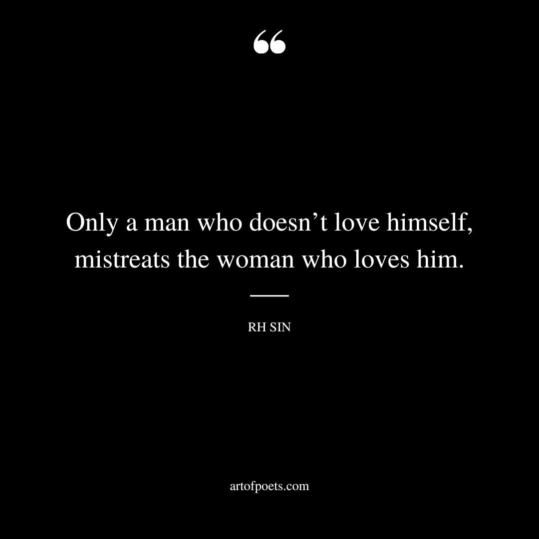 Only a man who doesnt love himself mistreats the woman who loves him