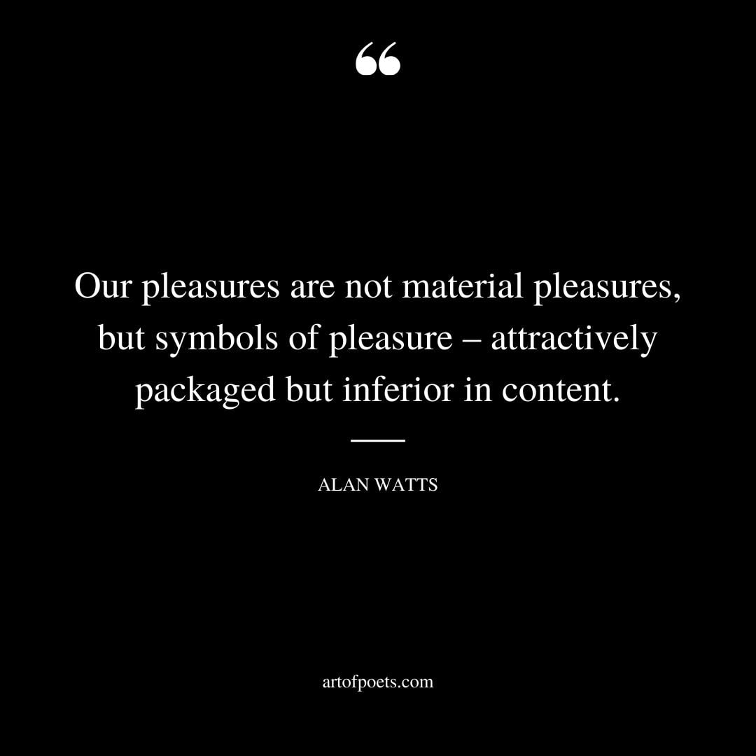 Our pleasures are not material pleasures but symbols of pleasure – attractively packaged but inferior in content