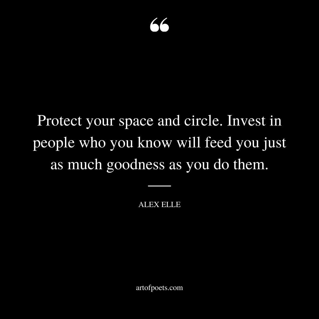 Protect your space and circle. Invest in people who you know will feed you just as much goodness as you do them