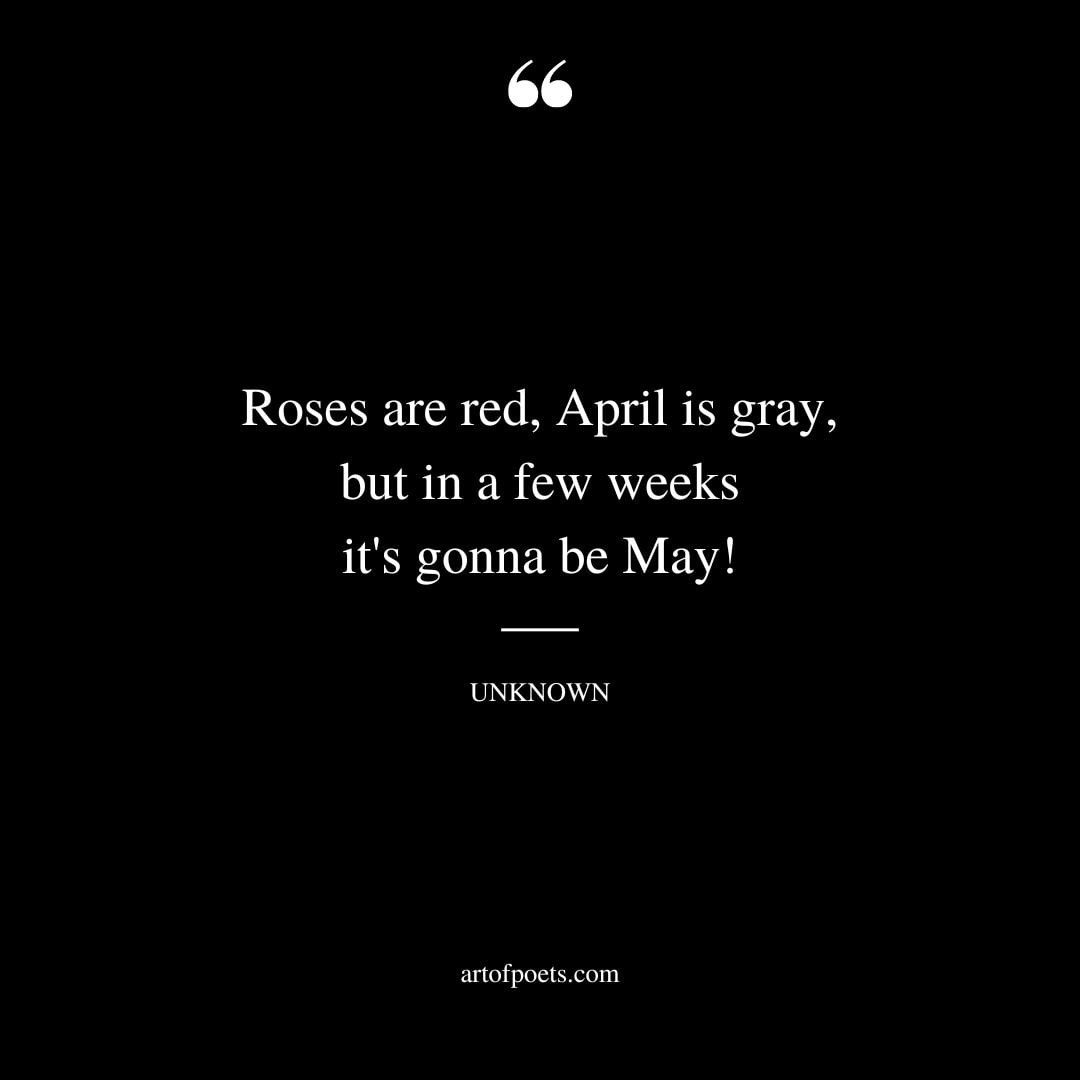ROSES ARE RED APRIL IS GRAY BUT IN A FEW WEEKS ITS GONNA BE MAY