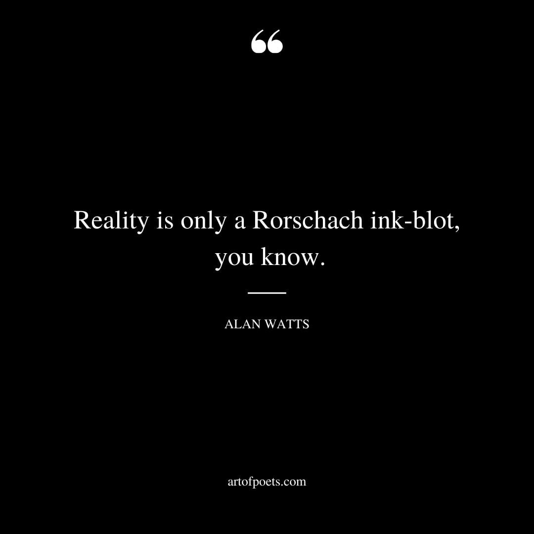 Reality is only a Rorschach ink blot you know