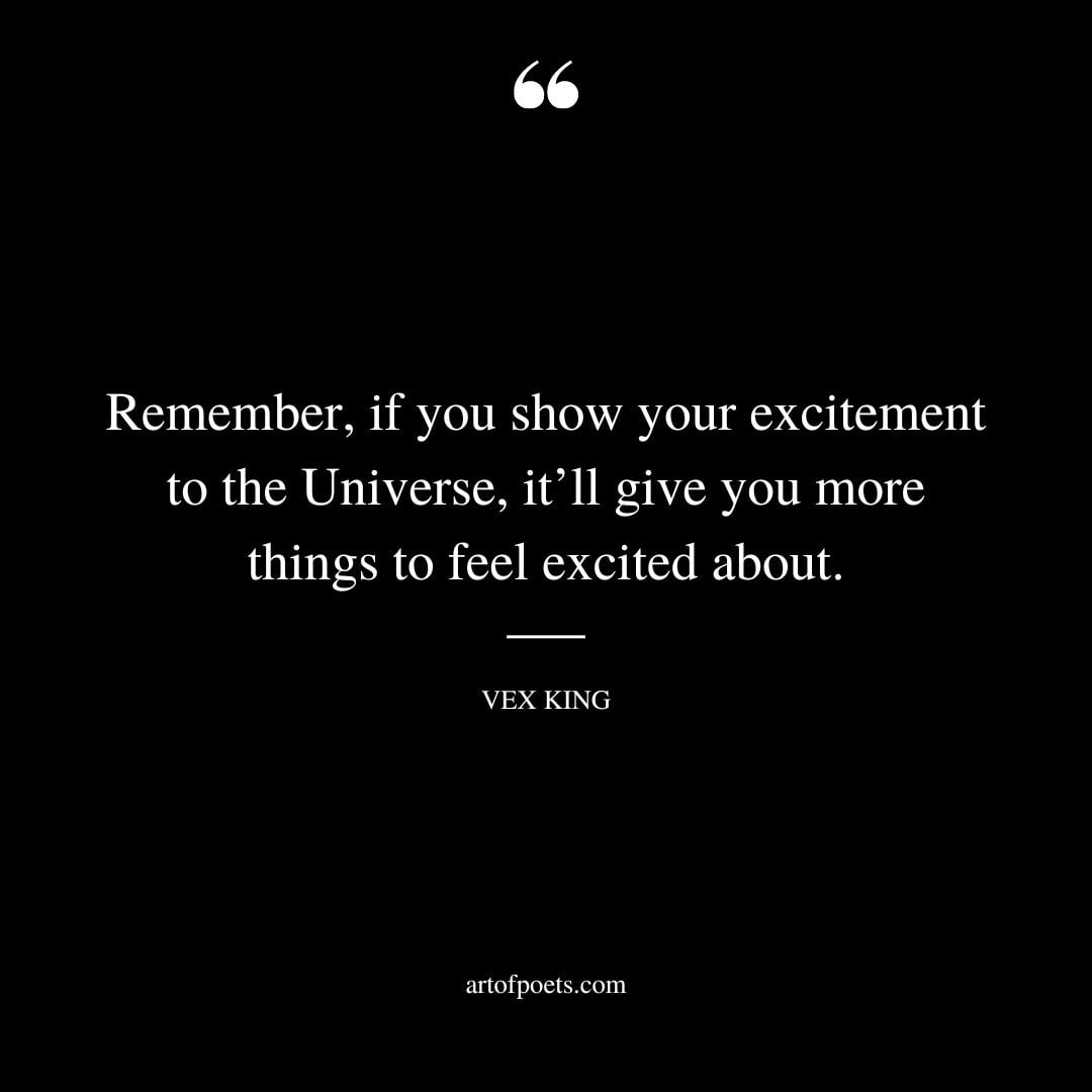 Remember if you show your excitement to the Universe itll give you more things to feel excited about