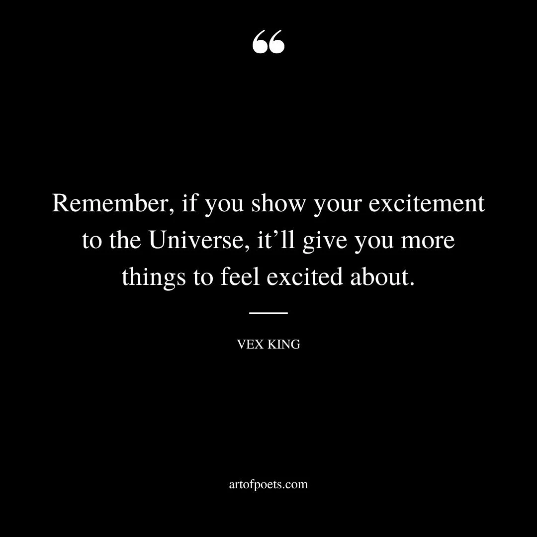 Remember if you show your excitement to the Universe itll give you more things to feel excited about