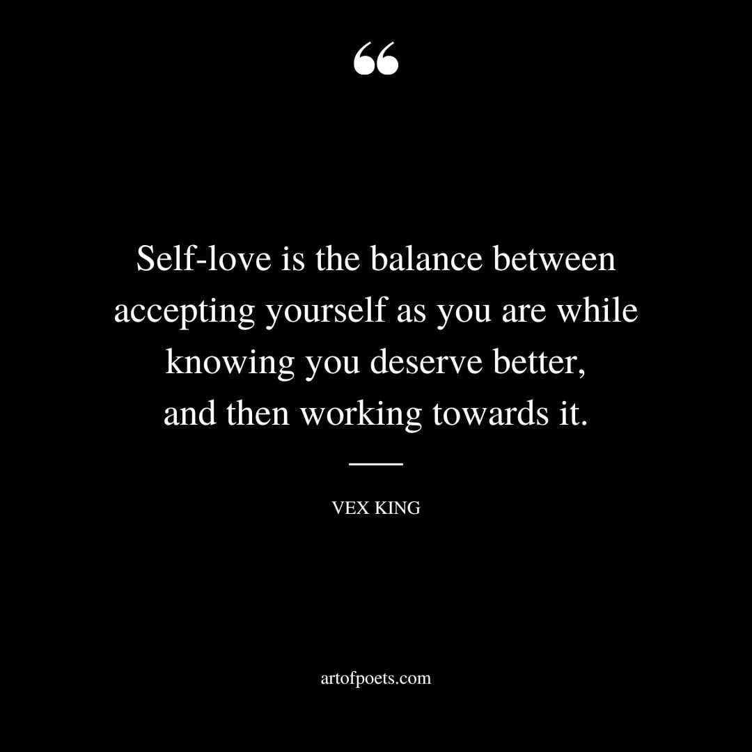 Self love is the balance between accepting yourself as you are while knowing you deserve better and then working towards it
