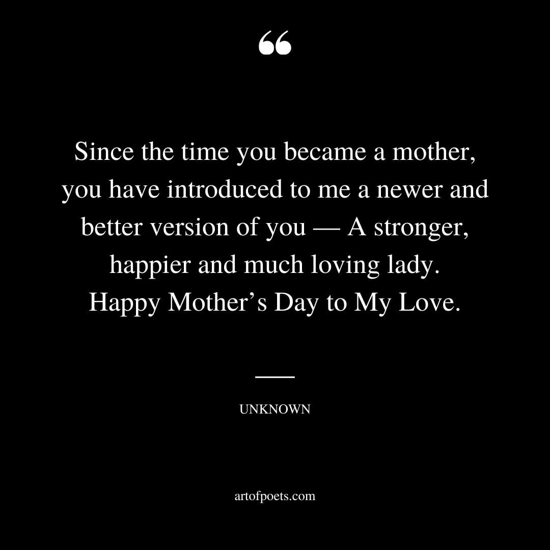Since the time you became a mother you have introduced to me a newer and better version of you — A stronger happier and much loving lady