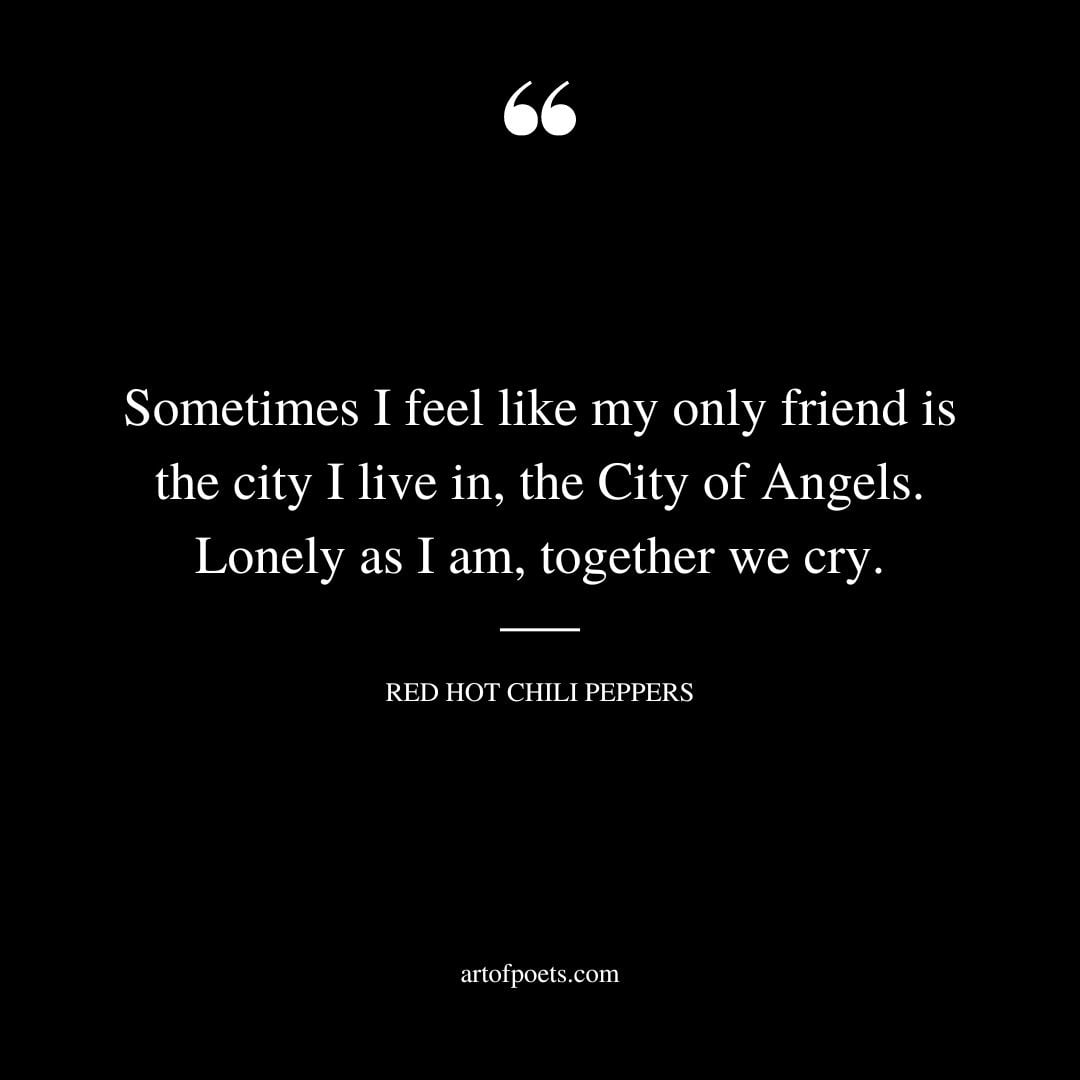 Sometimes I feel like my only friend is the city I live in the City of Angels. Lonely as I am together we cry