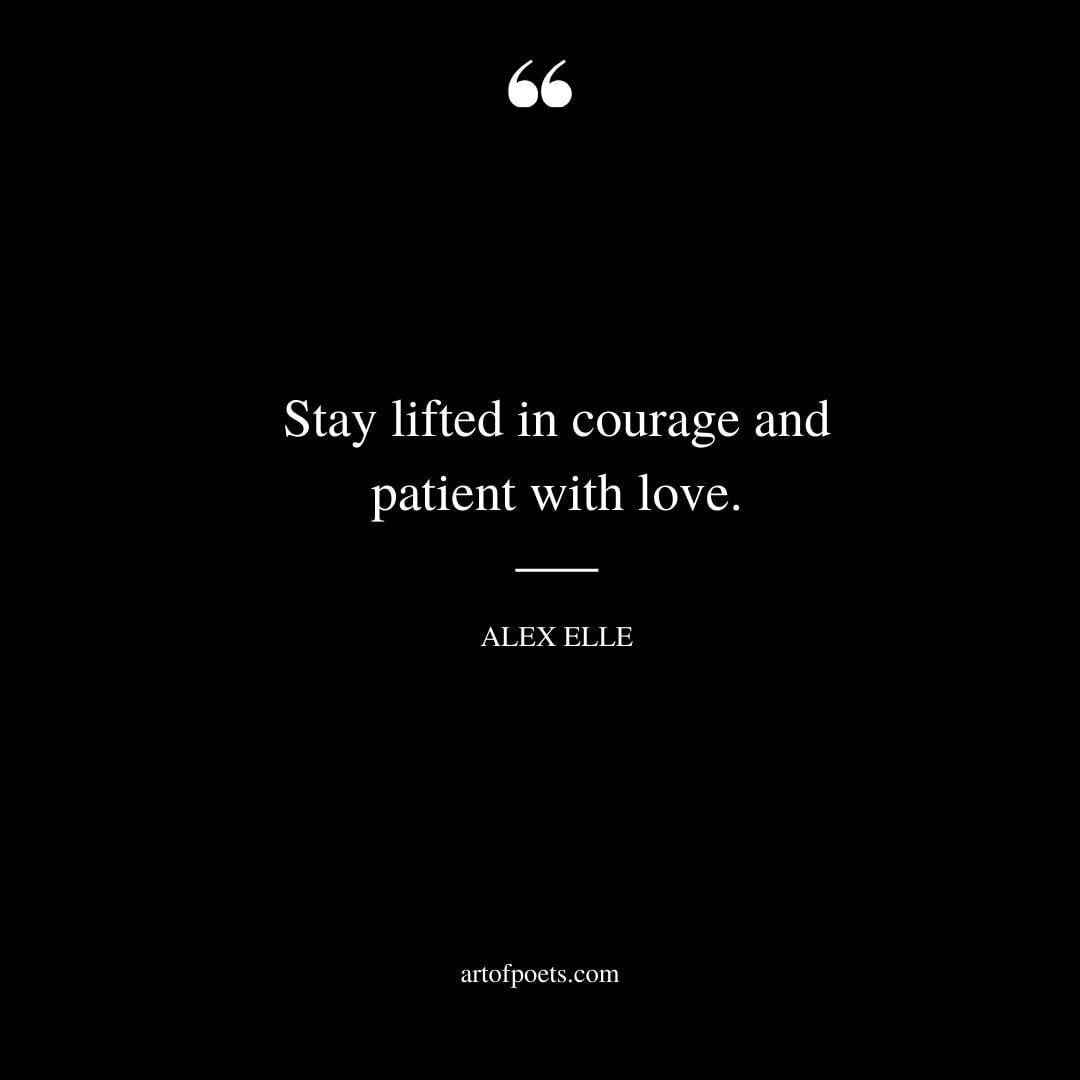 Stay lifted in courage and patient with love