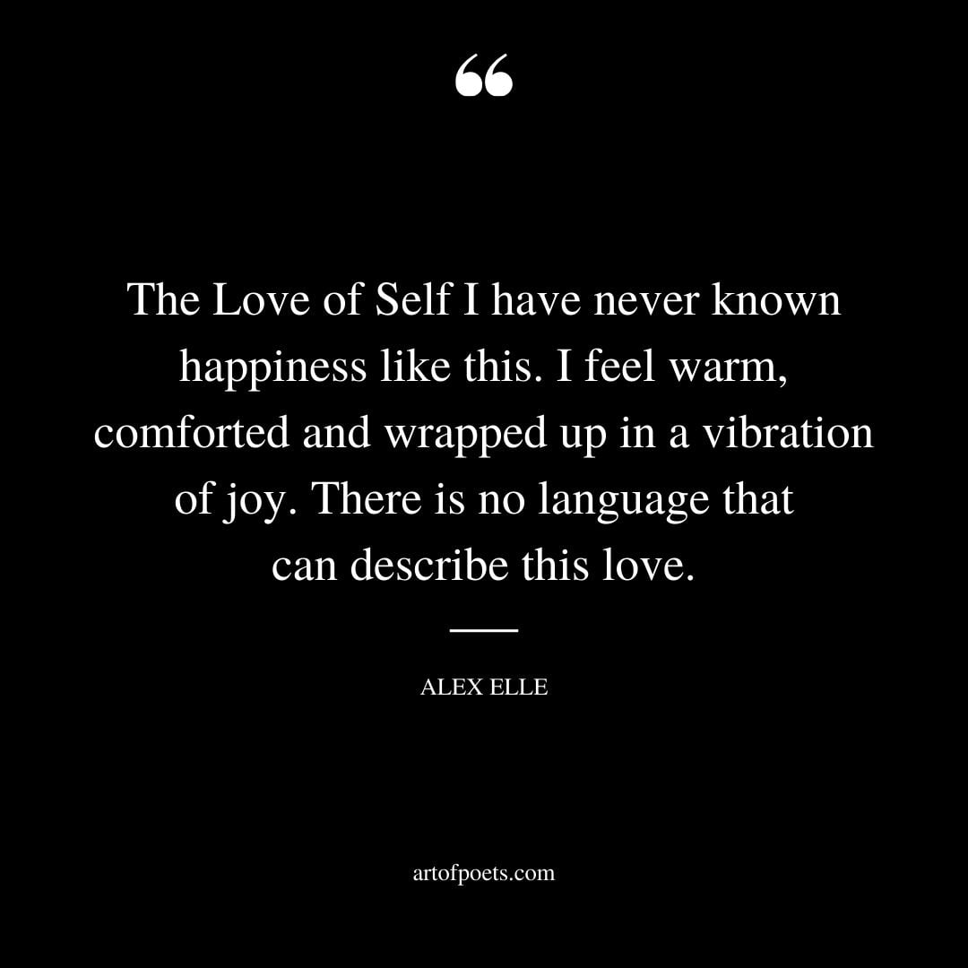 The Love of Self I have never known happiness like this. I feel warm comforted and wrapped up in a vibration of joy