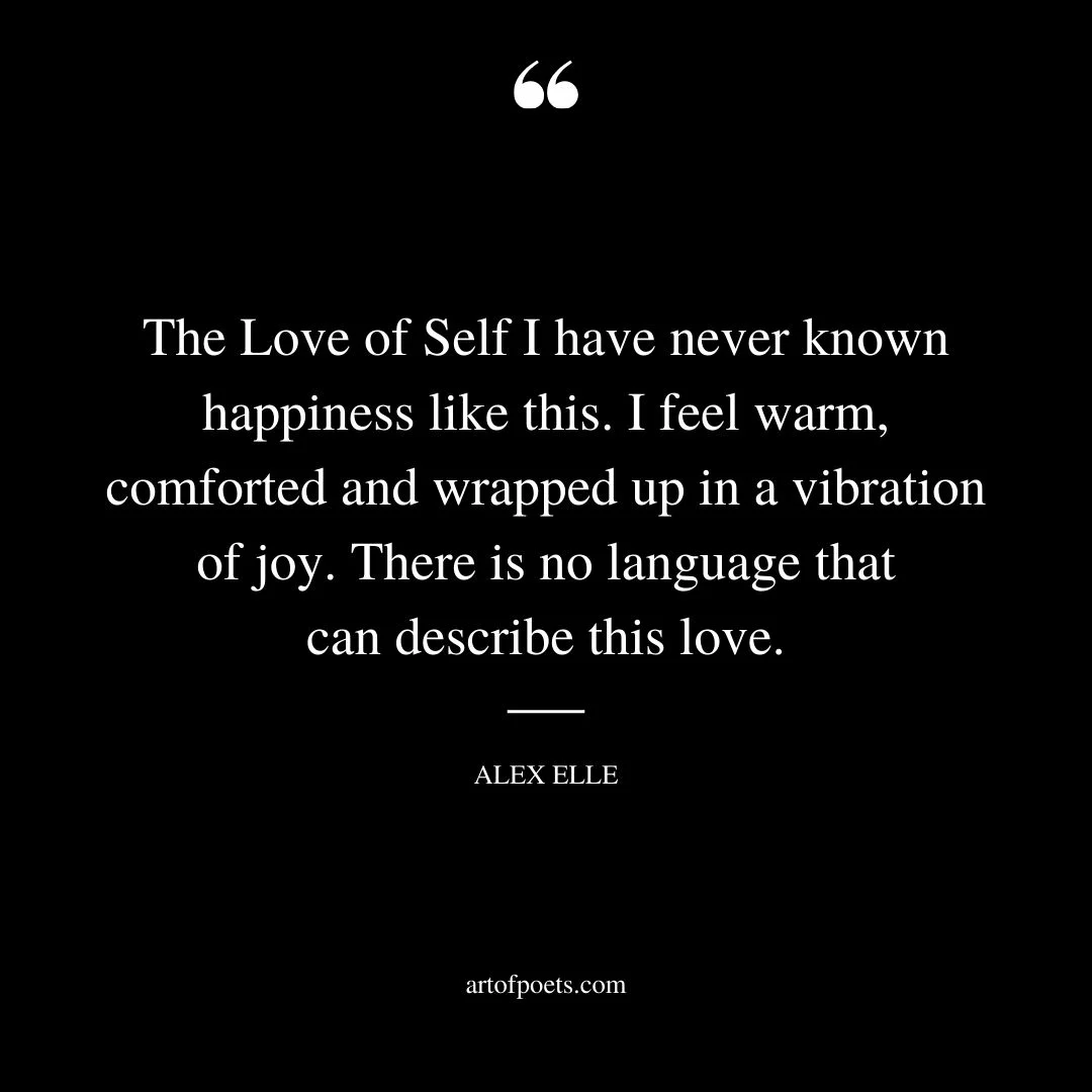 The Love of Self I have never known happiness like this. I feel warm comforted and wrapped up in a vibration of joy