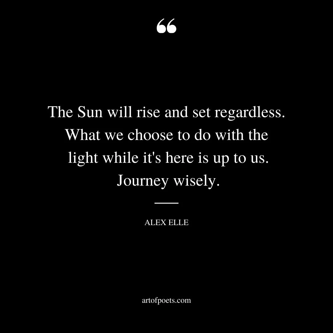 The Sun will rise and set regardless. What we choose to do with the light while its here is up to us