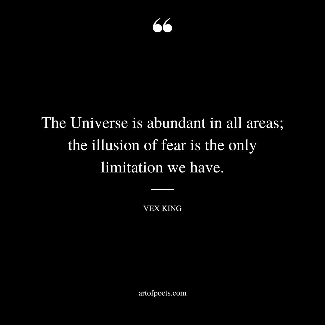 The Universe is abundant in all areas the illusion of fear is the only limitation we have