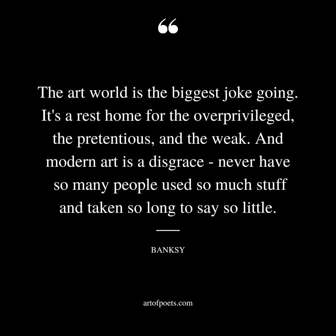 The art world is the biggest joke going. Its a rest home for the overprivileged the pretentious and the weak