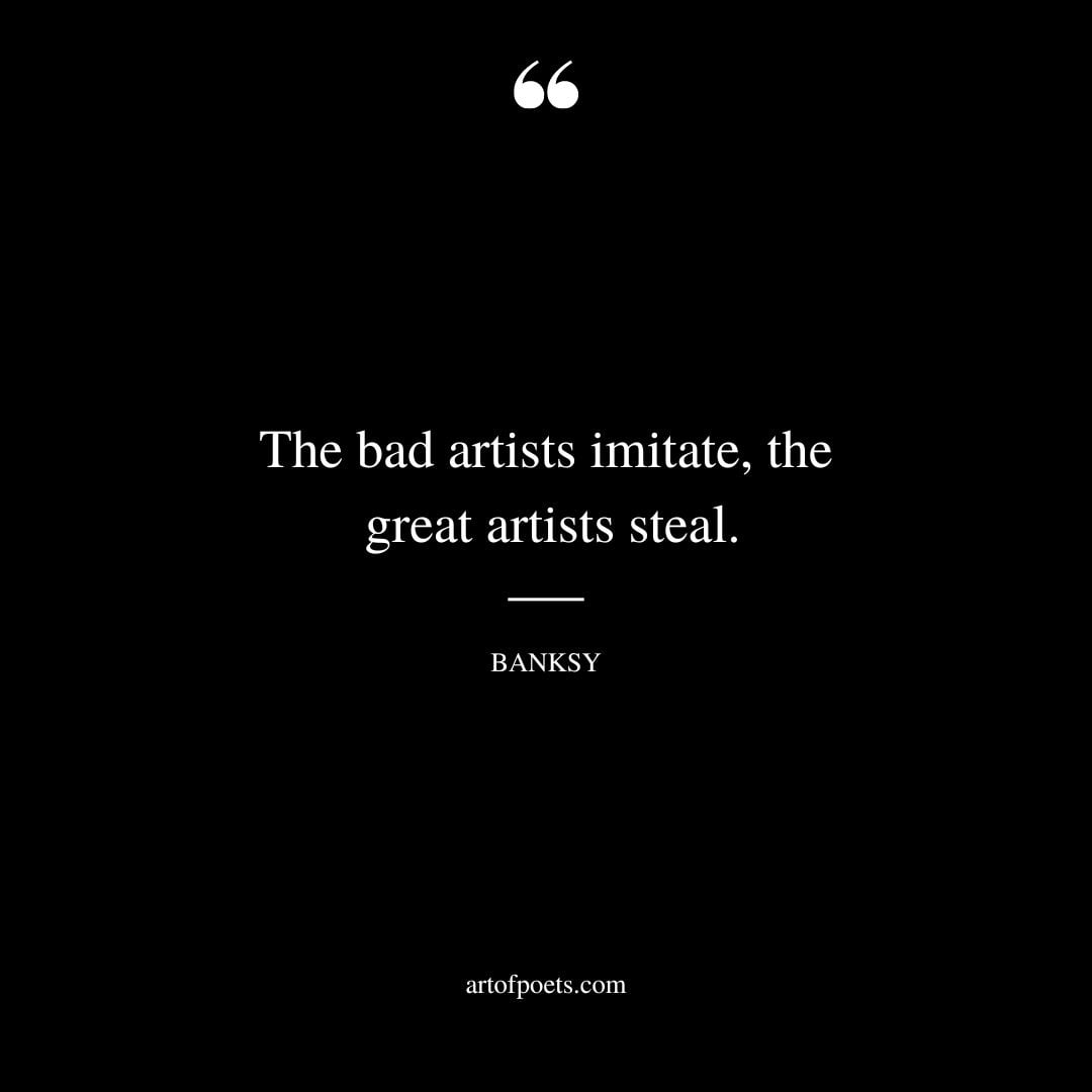 The bad artists imitate the great artists steal