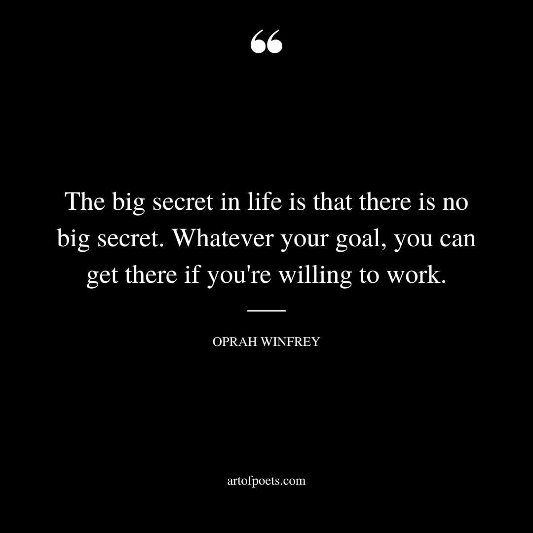 The big secret in life is that there is no big secret. Whatever your goal you can get there if youre willing to work. Oprah Winfrey