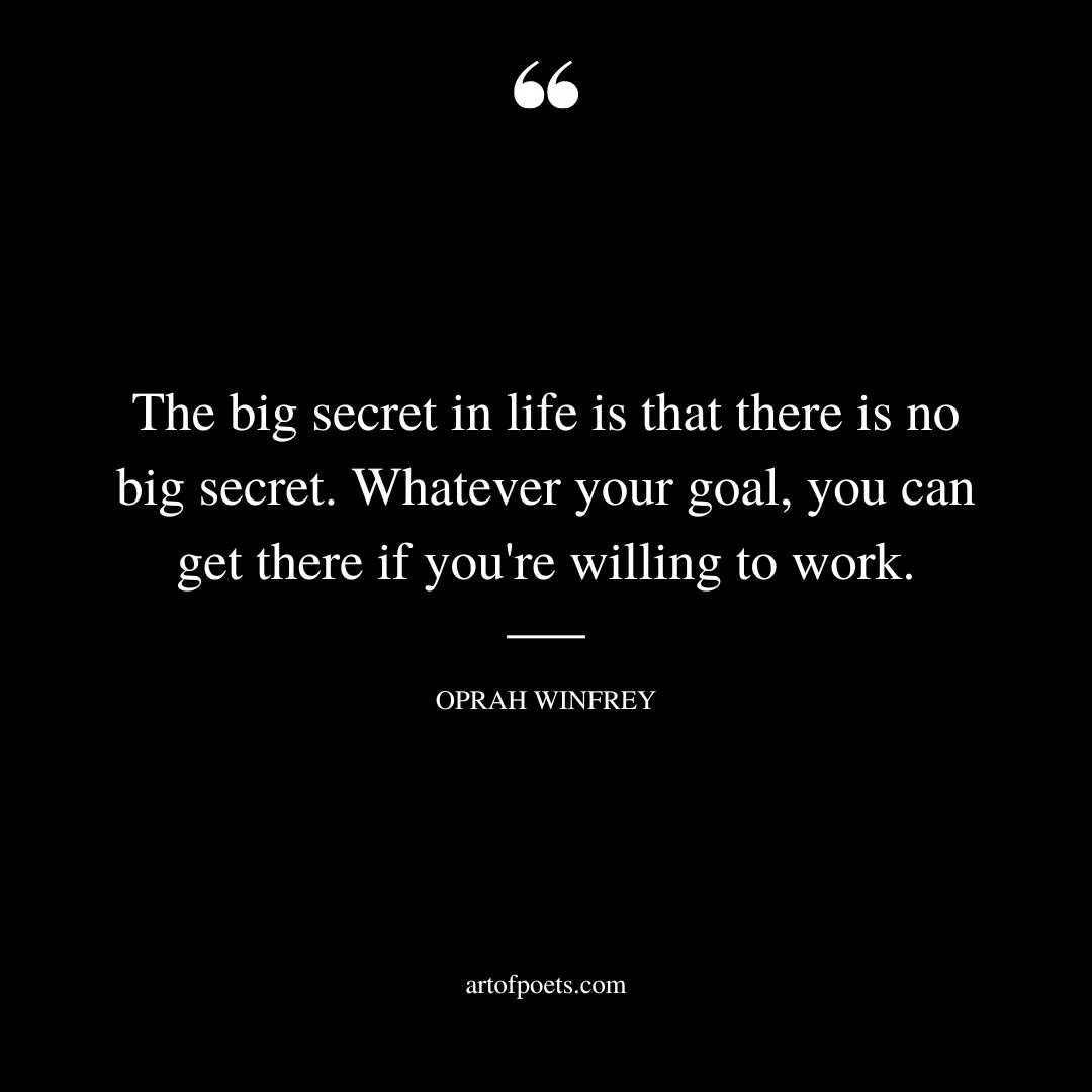 The big secret in life is that there is no big secret. Whatever your goal you can get there if youre willing to work. Oprah Winfrey