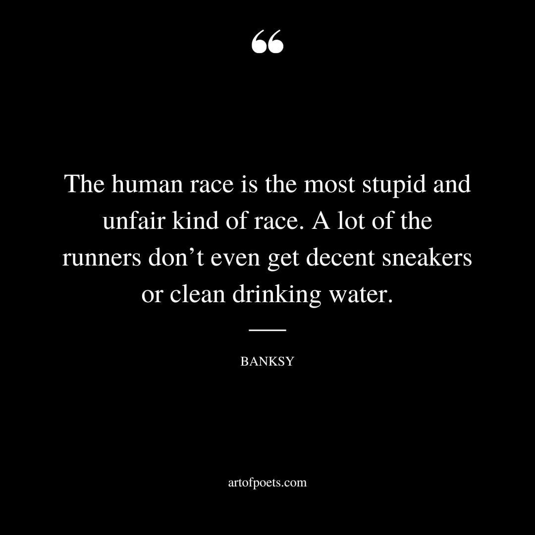 The human race is the most stupid and unfair kind of race. A lot of the runners dont even get decent sneakers or clean drinking water
