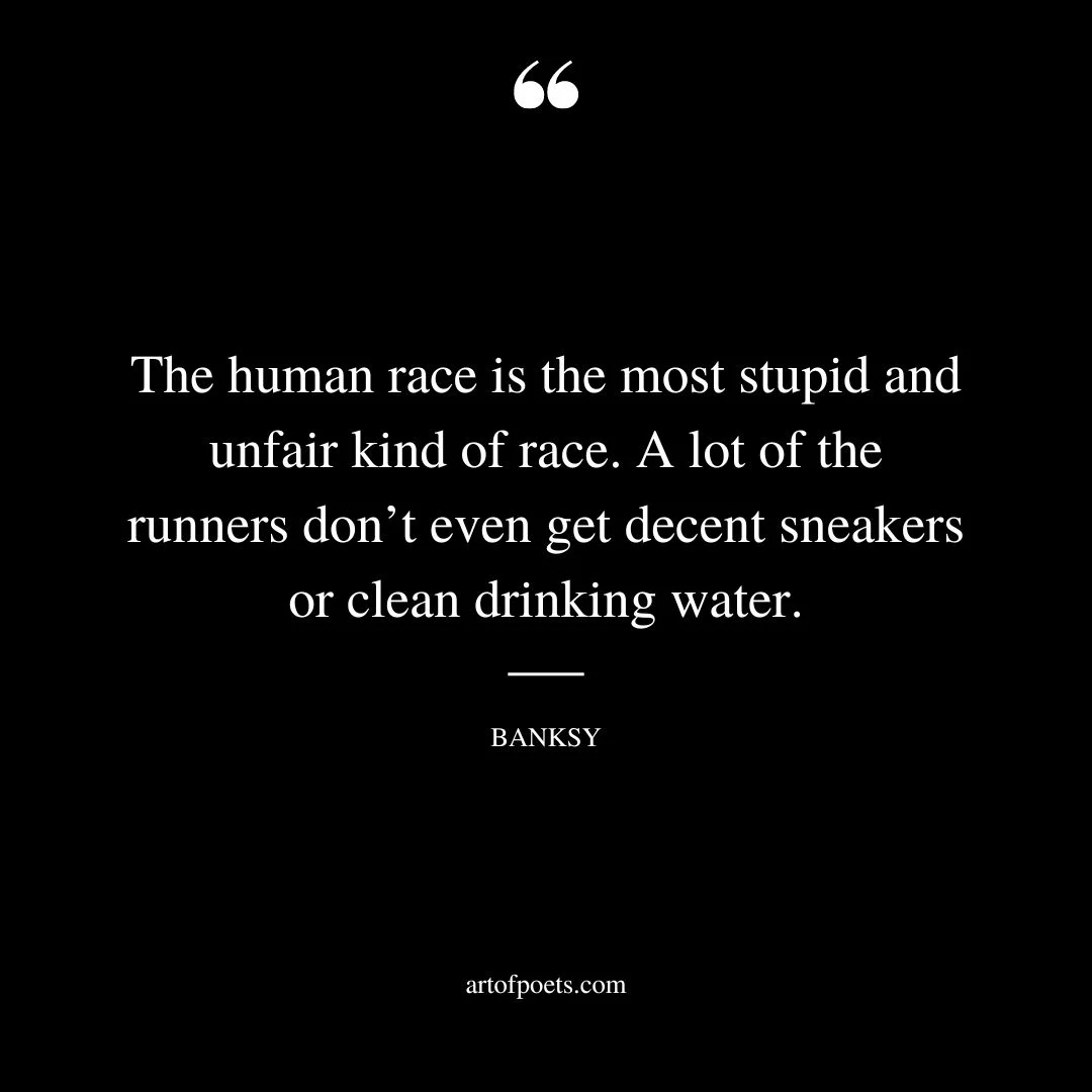 The human race is the most stupid and unfair kind of race. A lot of the runners dont even get decent sneakers or clean drinking water