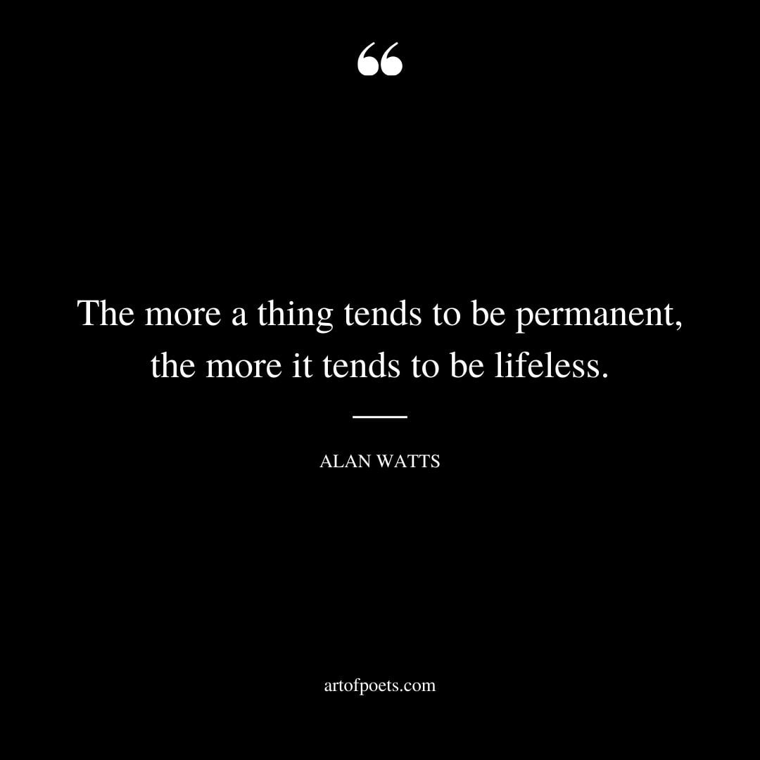 The more a thing tends to be permanent the more it tends to be lifeless