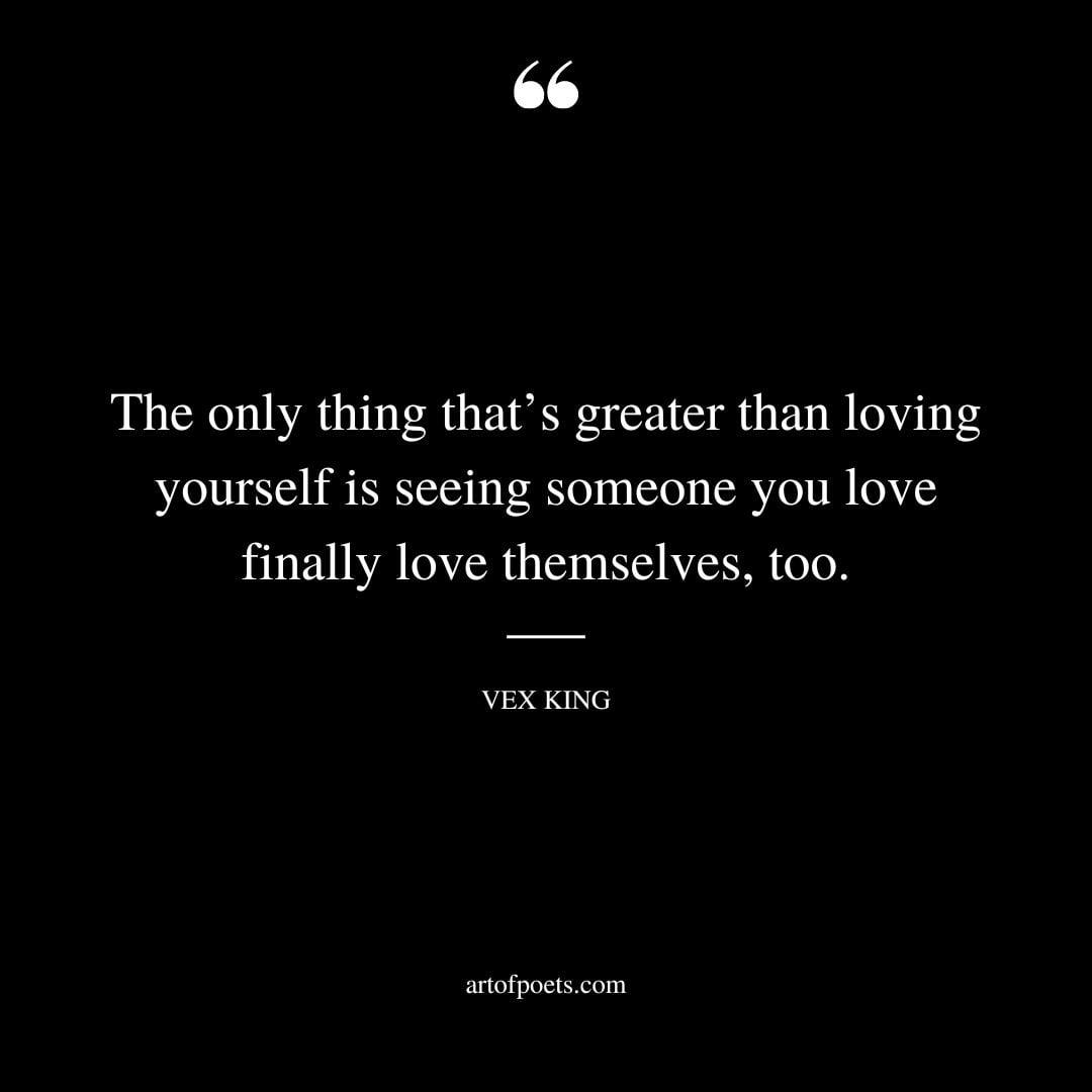The only thing thats greater than loving yourself is seeing someone you love finally love themselves too