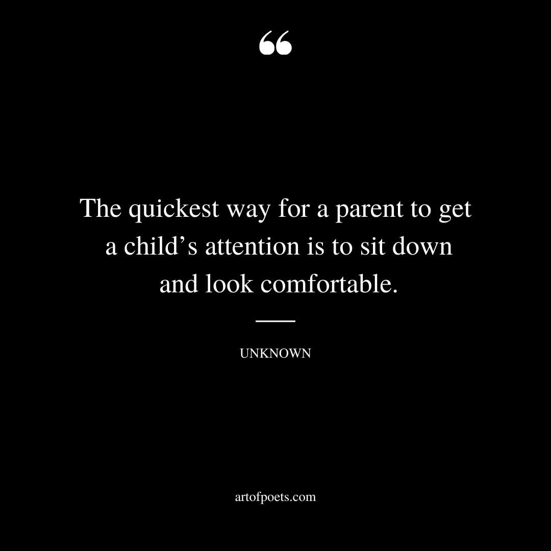The quickest way for a parent to get a childs attention is to sit down and look comfortable