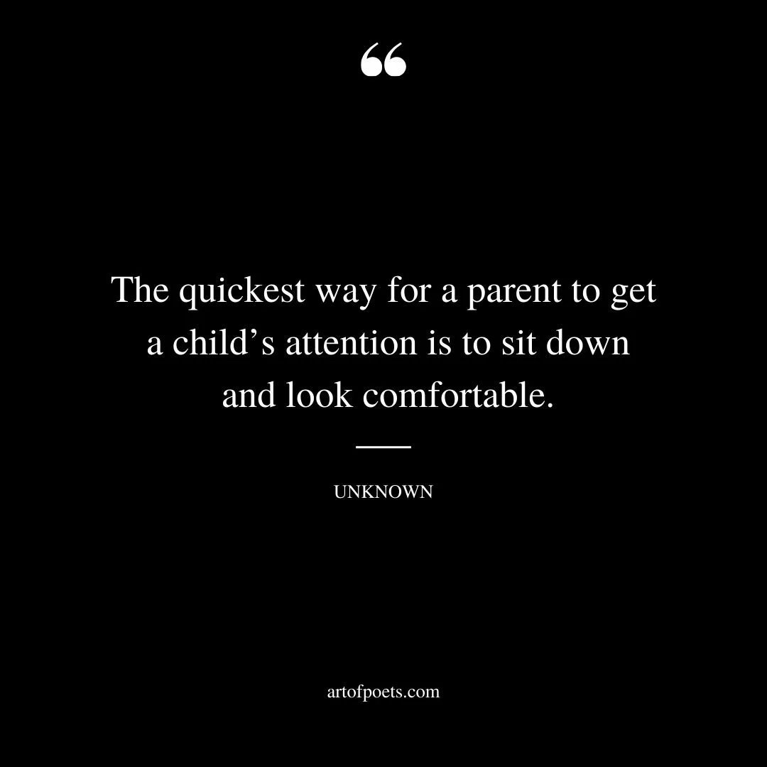 The quickest way for a parent to get a childs attention is to sit down and look comfortable