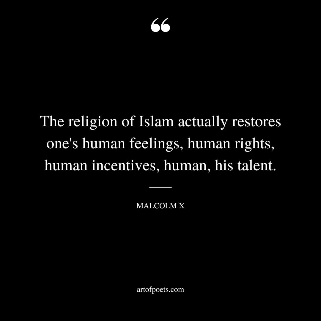 The religion of Islam actually restores ones human feelings human rights human incentives human his talent. Malcolm X