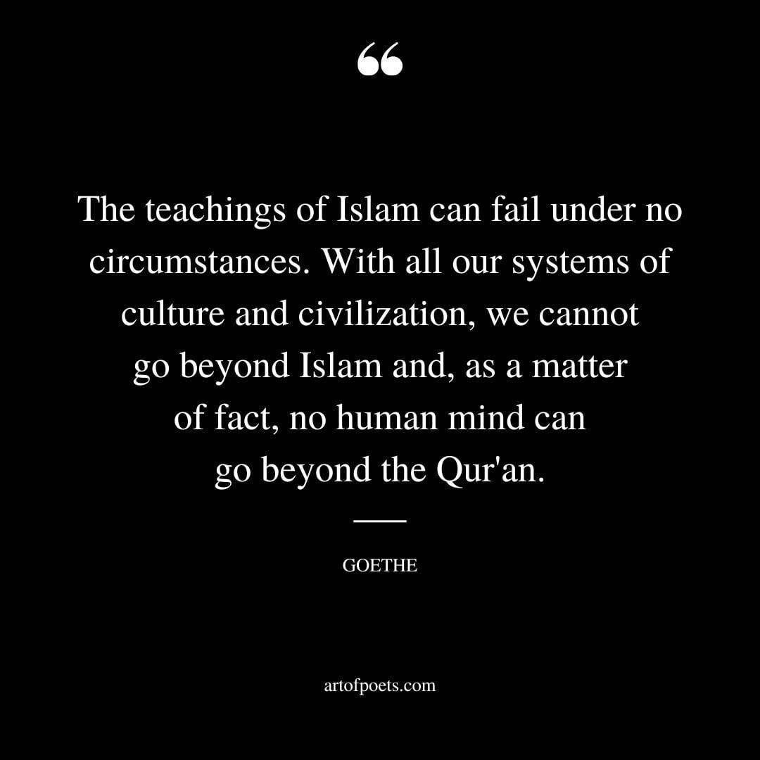 The teachings of Islam can fail under no circumstances. With all our systems of culture and civilization we cannot go beyond Islam and as a matter