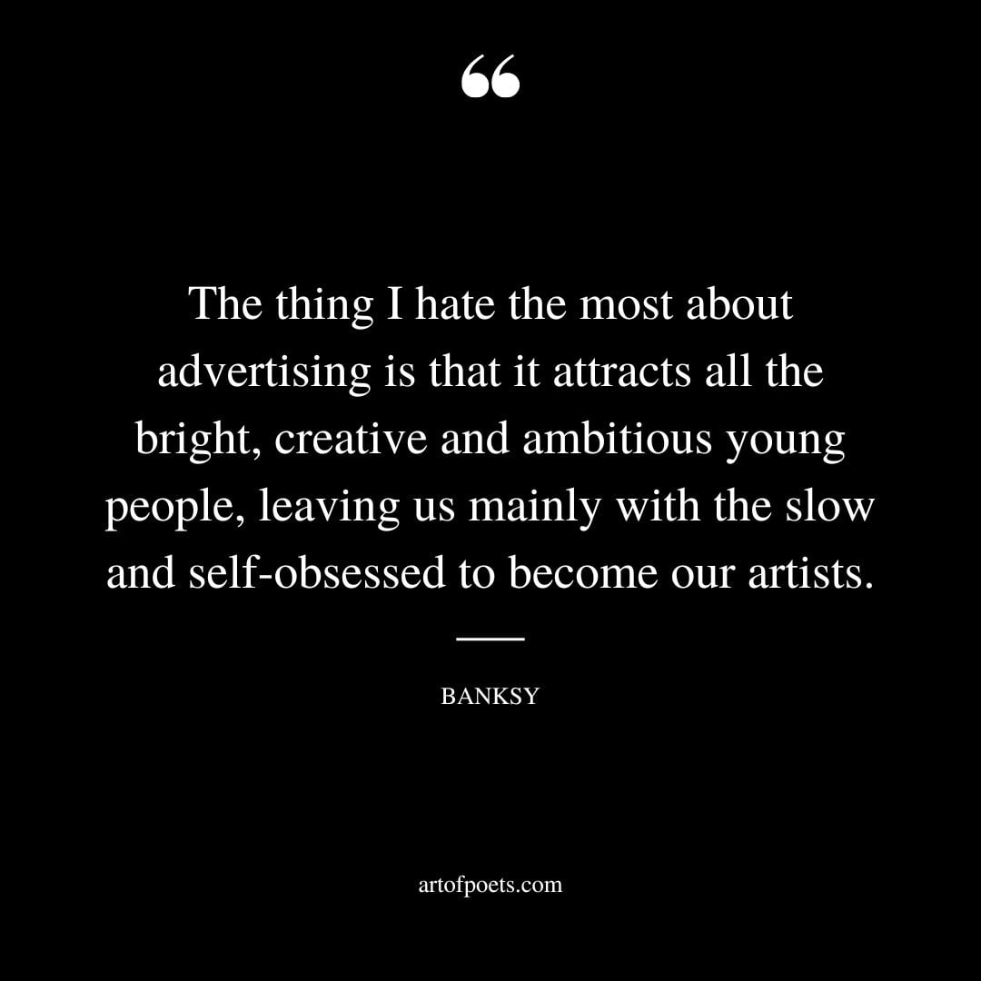 The thing I hate the most about advertising is that it attracts all the bright creative and ambitious young people leaving us mainly with the slow and self obsessed to become our artists