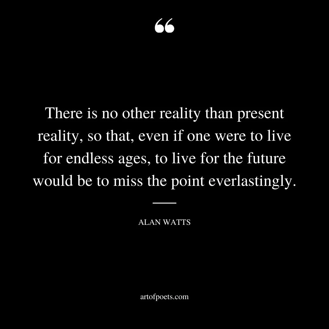 There is no other reality than present reality so that even if one were to live for endless ages to live for the future would be to miss the point everlastingly