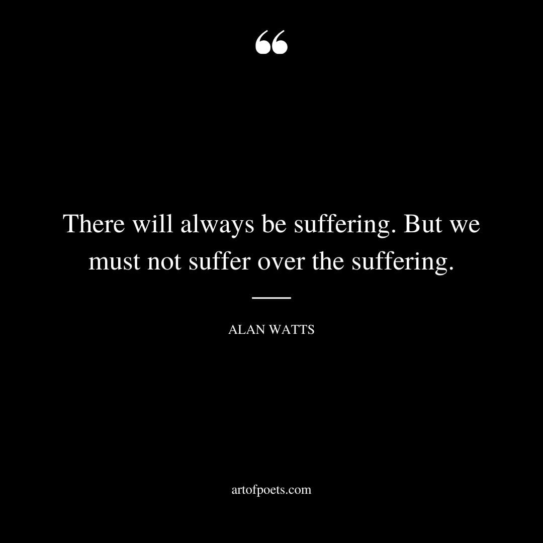 There will always be suffering. But we must not suffer over the suffering