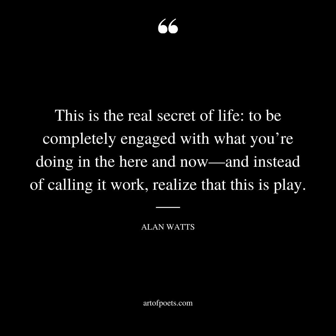 This is the real secret of life to be completely engaged with what youre doing in the here and now—and instead of calling it work realize that this is play