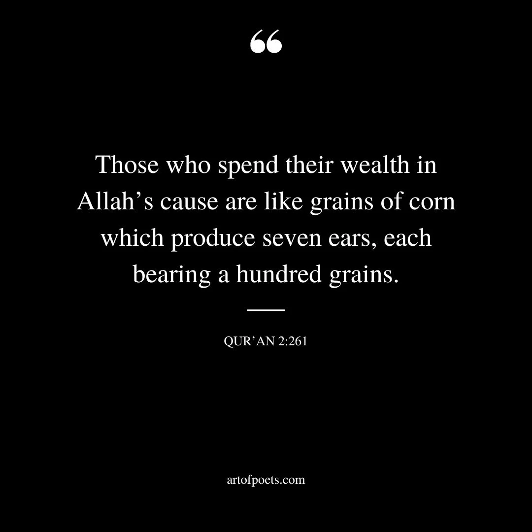 Those who spend their wealth in Allahs cause are like grains of corn which produce seven ears each bearing a hundred grains. Quran 2 261