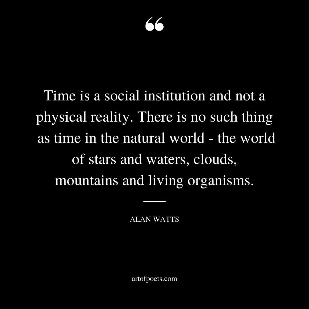 Time is a social institution and not a physical reality. There is no such thing as time in the natural world the world of stars and waters clouds mountains and living organisms