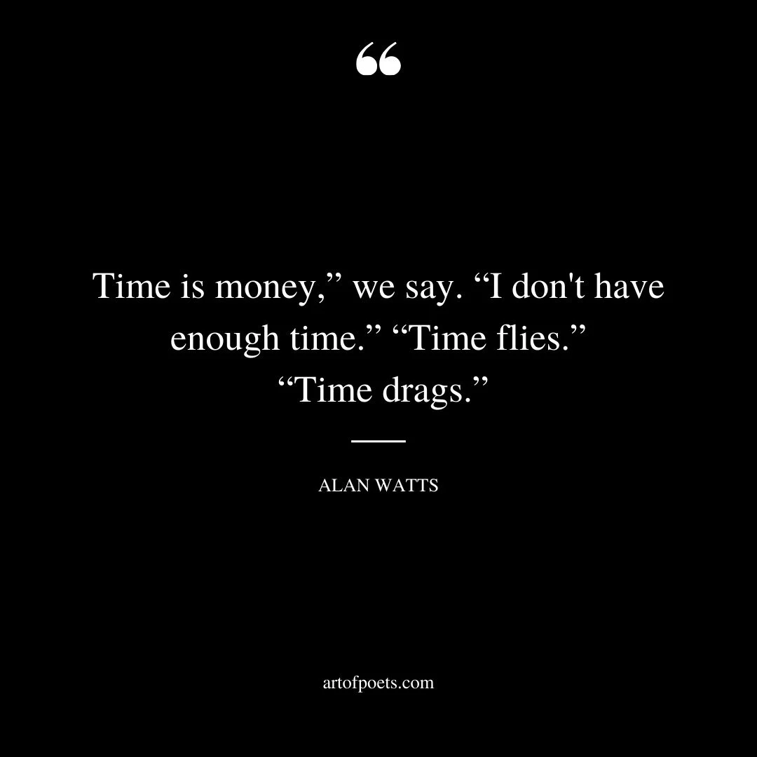 Time is money we say. I dont have enough time. Time flies. Time drags