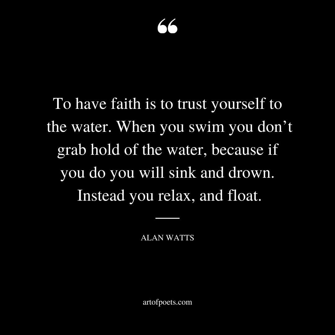 To have faith is to trust yourself to the water. When you swim you dont grab hold of the water because if you do you will sink and drown. Instead you relax and float