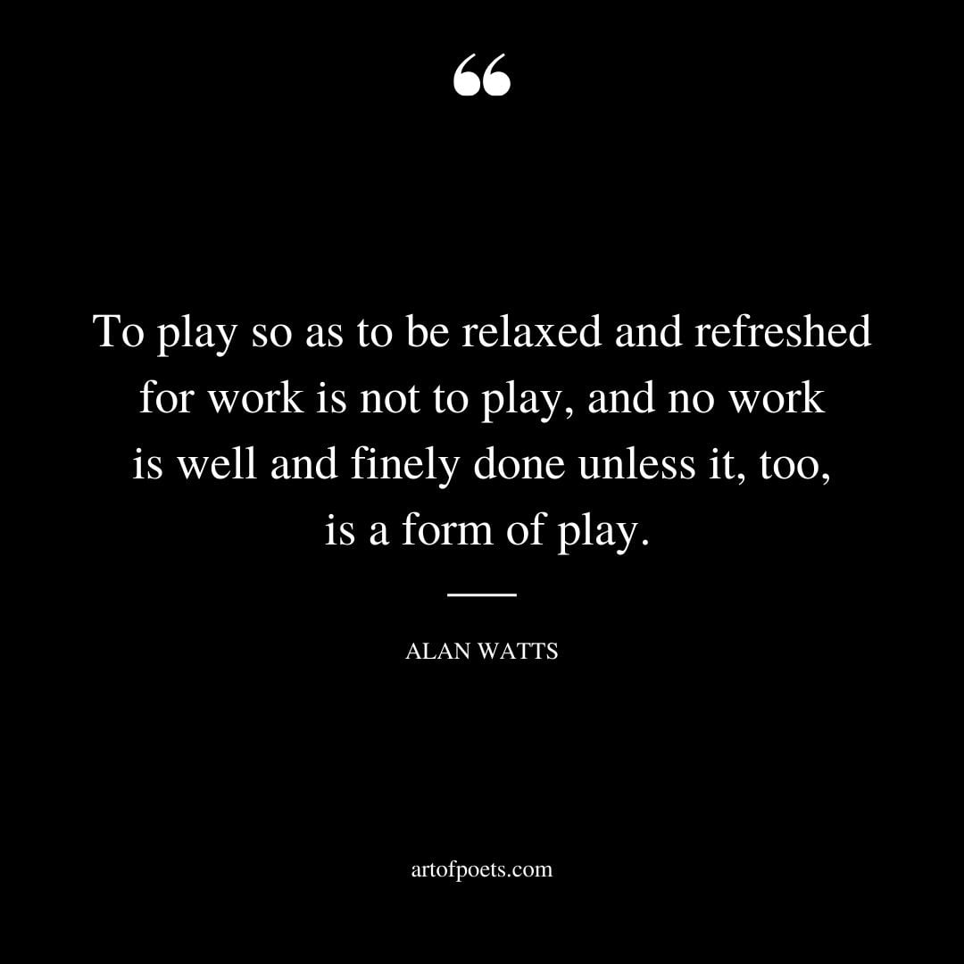 To play so as to be relaxed and refreshed for work is not to play and no work is well and finely done unless it too is a form of play