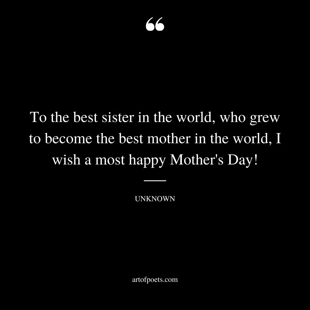 To the best sister in the world who grew to become the best mother in the world I wish a most happy Mothers Day