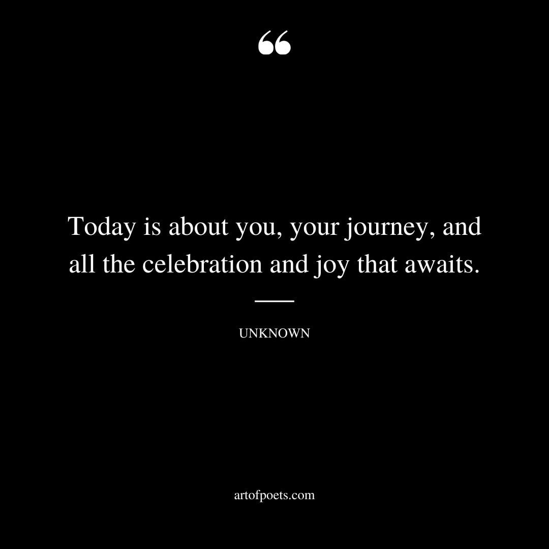 Today is about you your journey and all the celebration and joy that awaits