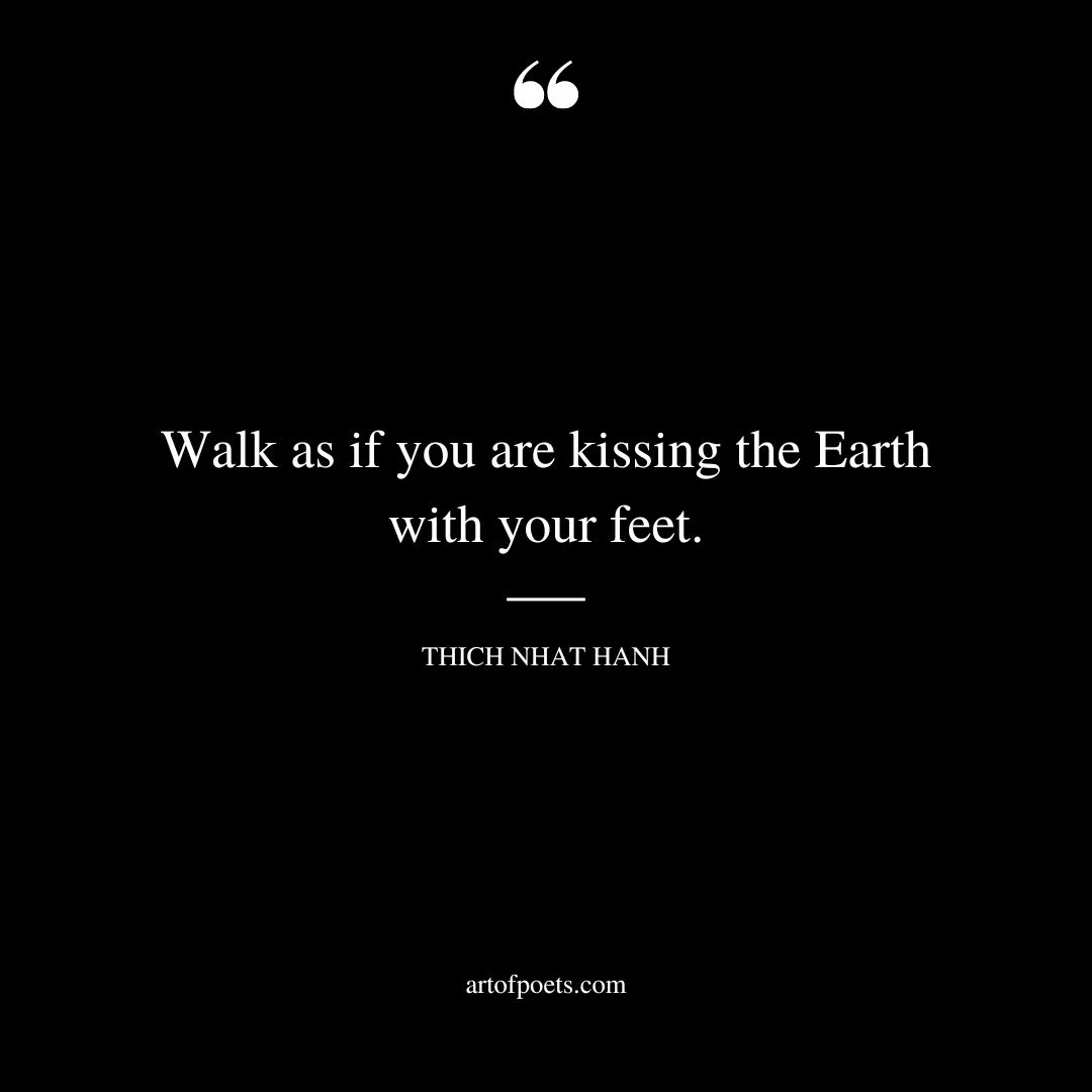 Walk as if you are kissing the Earth with your feet