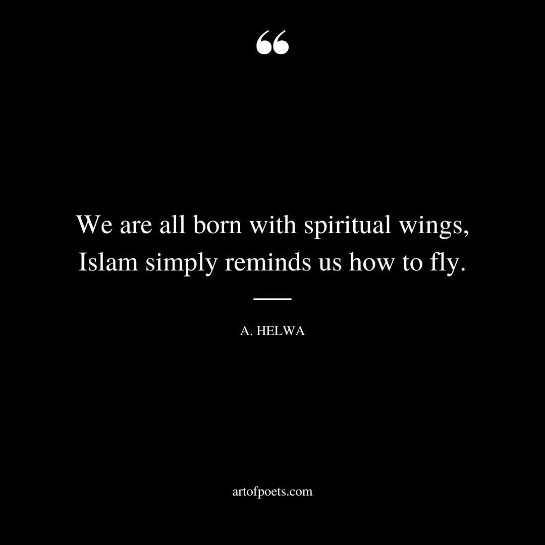 We are all born with spiritual wings Islam simply reminds us how to fly. A. Helwa