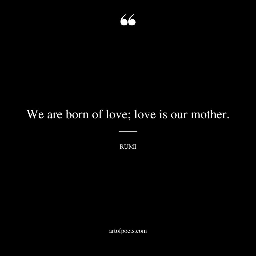 We are born of love love is our mother. —Rumi