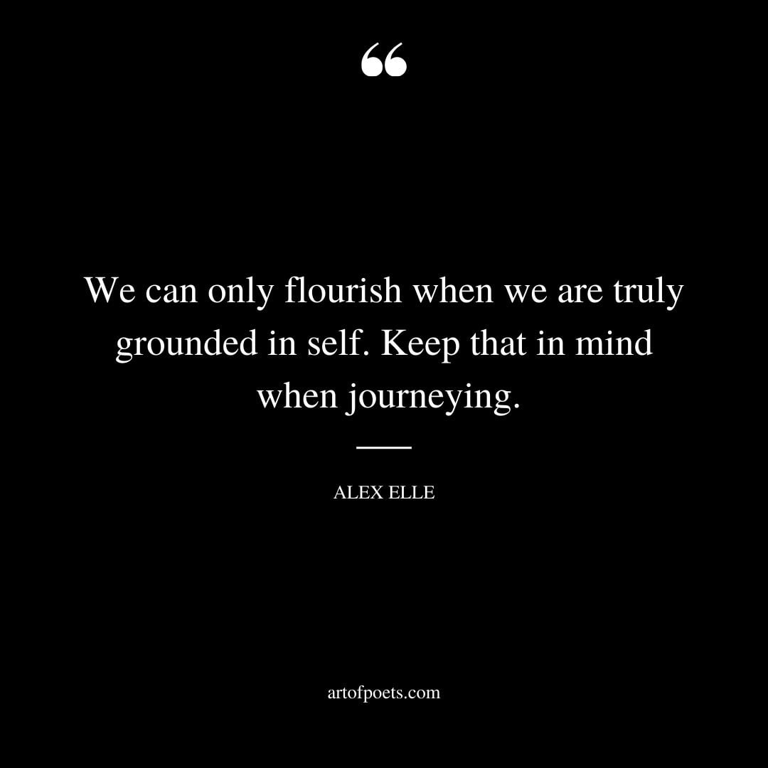 We can only flourish when we are truly grounded in self. keep that in mind when journeying