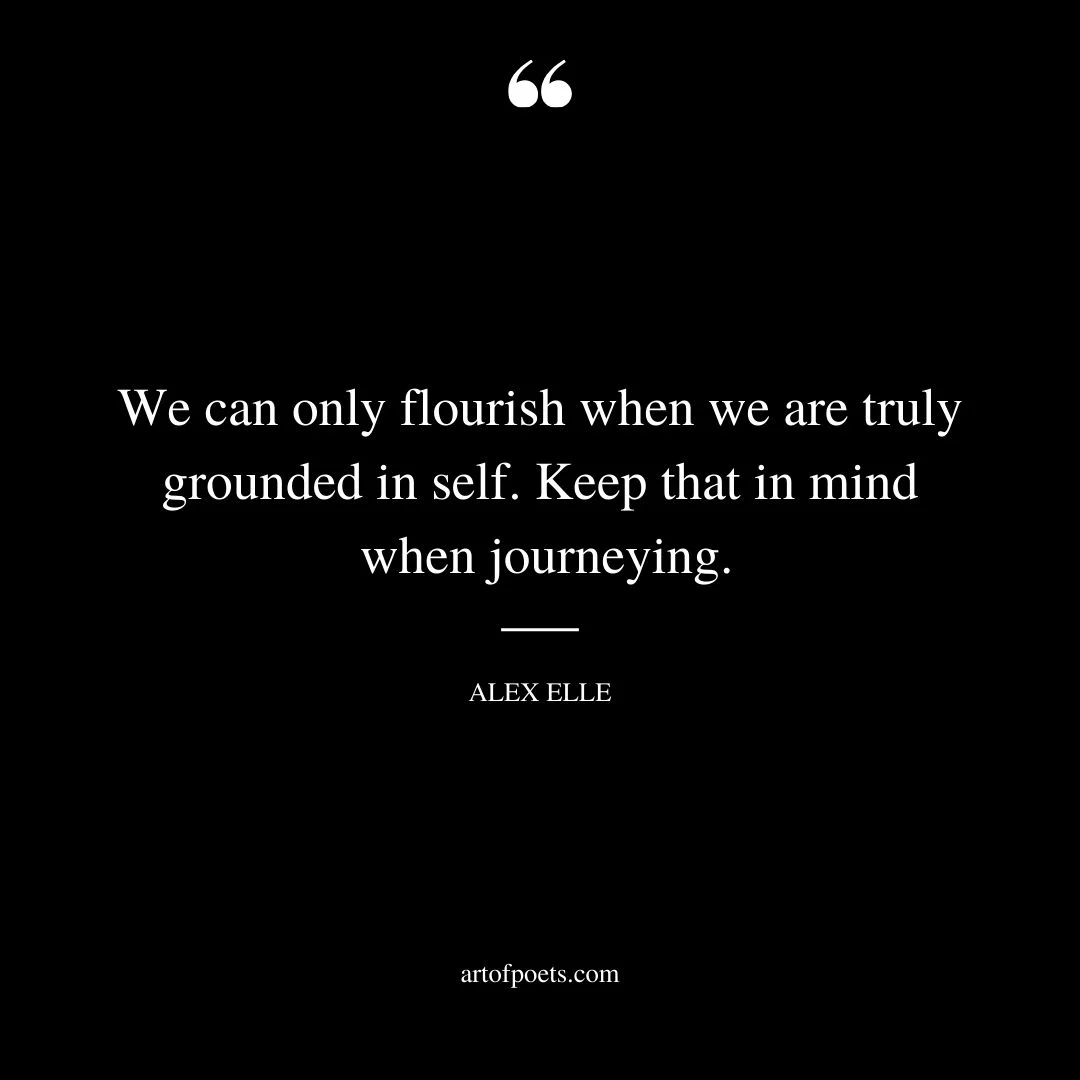 We can only flourish when we are truly grounded in self. keep that in mind when journeying