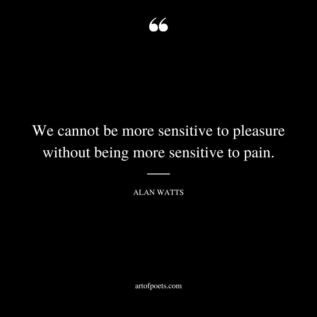 We cannot be more sensitive to pleasure without being more sensitive to pain
