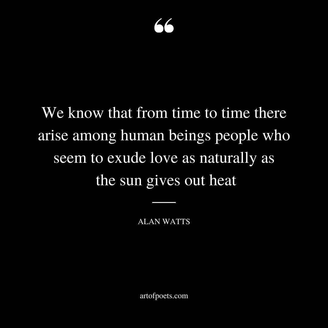 We know that from time to time there arise among human beings people who seem to exude love as naturally as the sun gives out heat