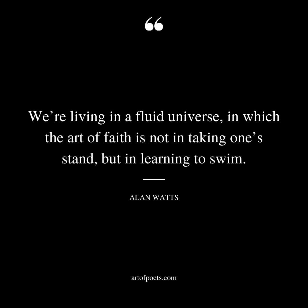 Were living in a fluid universe in which the art of faith is not in taking ones stand but in learning to swim